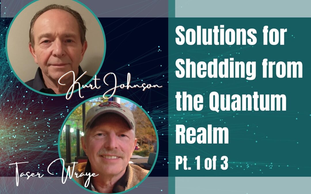 87: Pt. 1 Solutions for Shedding from the Quantum Realm – Kurt Johnson & Taser Wraye