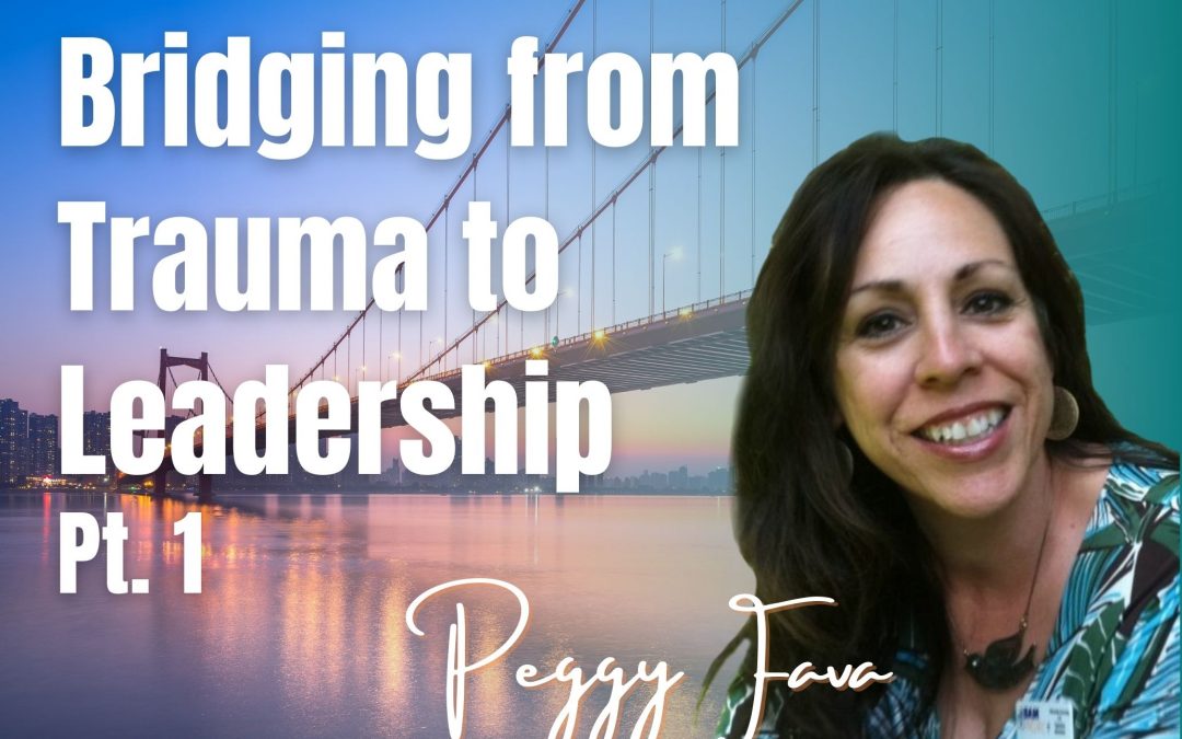 96: Pt. 1 Bridging from Trauma to Leadership – Peggy Fava