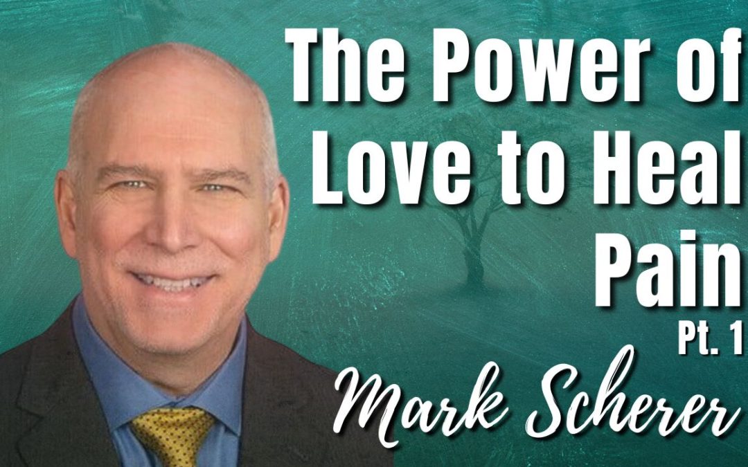 156: Pt. 1 The Power of Love to Heal Pain | Mark Scherer