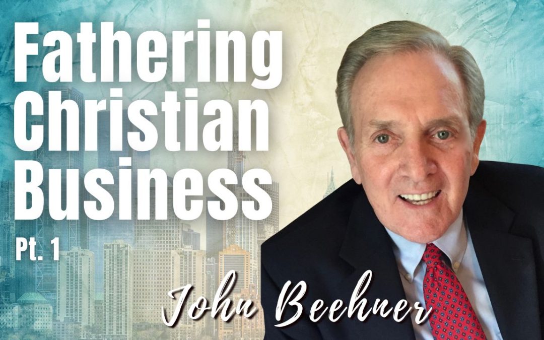 162: Pt. 1 Fathering Christian Business | John Beehner