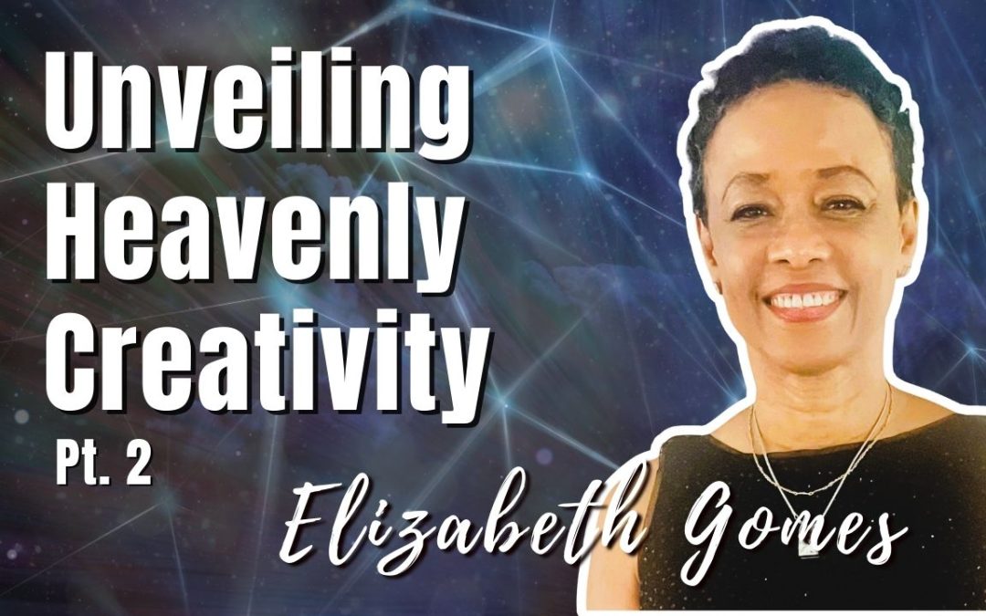 177: Pt. 2 Unveiling Heavenly Creativity | Elizabeth Gomes
